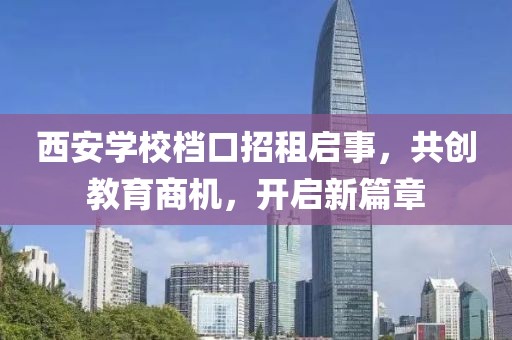 西安學(xué)校檔口招租啟事，共創(chuàng)教育商機(jī)，開啟新篇章