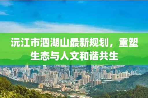 沅江市泗湖山最新規(guī)劃，重塑生態(tài)與人文和諧共生