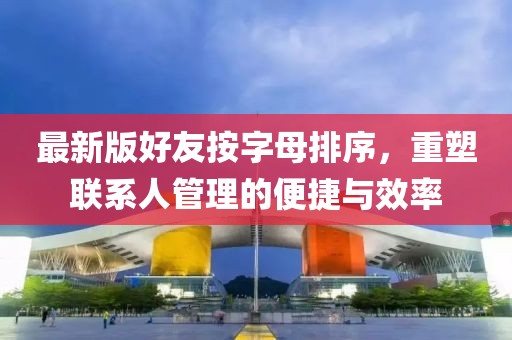 最新版好友按字母排序，重塑聯(lián)系人管理的便捷與效率