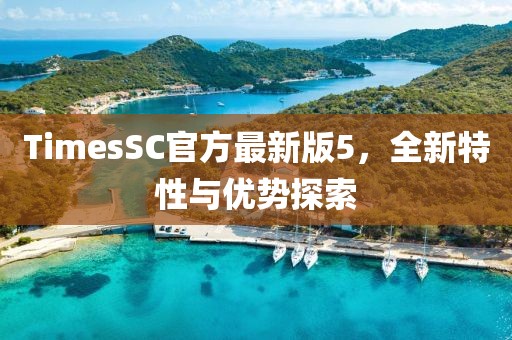 TimesSC官方最新版5，全新特性與優(yōu)勢探索