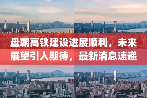 盤朝高鐵建設(shè)進展順利，未來展望引人期待，最新消息速遞