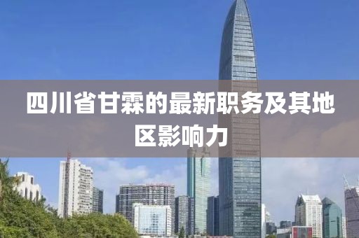 四川省甘霖的最新職務(wù)及其地區(qū)影響力