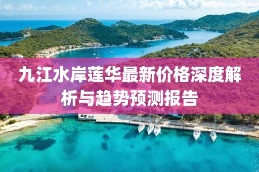 九江水岸蓮華最新價格深度解析與趨勢預測報告
