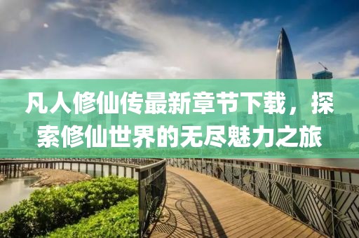 凡人修仙傳最新章節(jié)下載，探索修仙世界的無(wú)盡魅力之旅