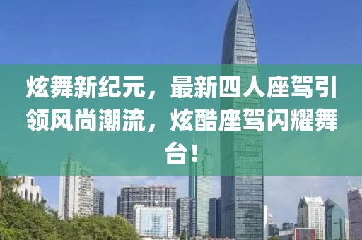 炫舞新紀元，最新四人座駕引領風尚潮流，炫酷座駕閃耀舞臺！