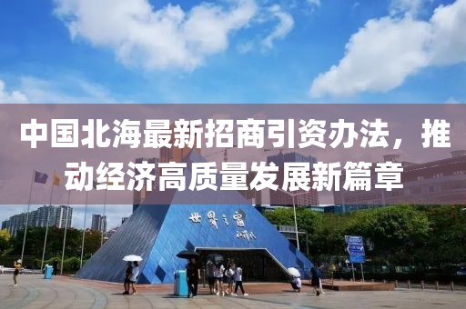 中國北海最新招商引資辦法，推動經(jīng)濟高質量發(fā)展新篇章