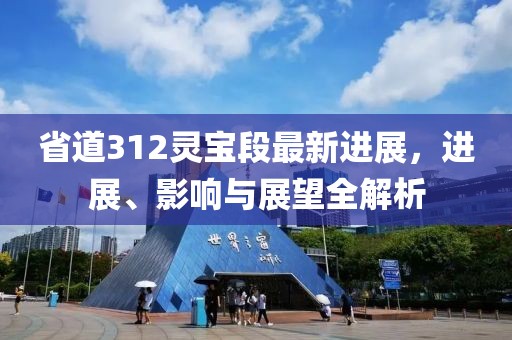 省道312靈寶段最新進展，進展、影響與展望全解析
