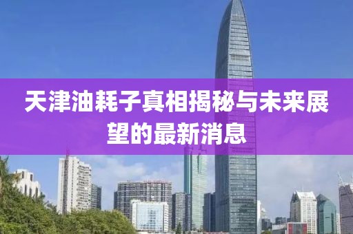 天津油耗子真相揭秘與未來展望的最新消息