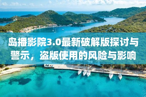 島播影院3.0最新破解版探討與警示，盜版使用的風(fēng)險(xiǎn)與影響