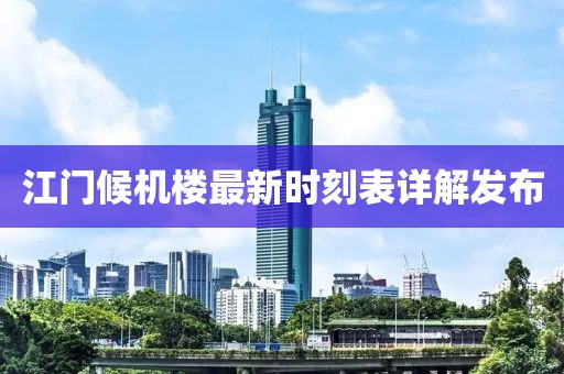 江門候機(jī)樓最新時(shí)刻表詳解發(fā)布
