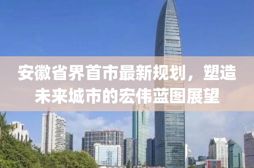 安徽省界首市最新規(guī)劃，塑造未來城市的宏偉藍圖展望