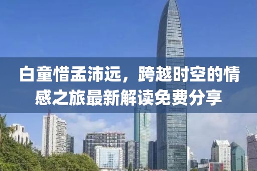 白童惜孟沛遠(yuǎn)，跨越時(shí)空的情感之旅最新解讀免費(fèi)分享