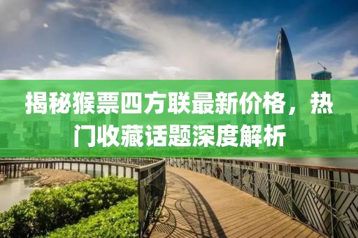 揭秘猴票四方聯(lián)最新價格，熱門收藏話題深度解析