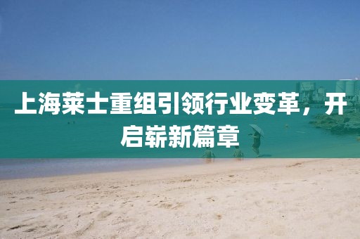 上海萊士重組引領(lǐng)行業(yè)變革，開(kāi)啟嶄新篇章