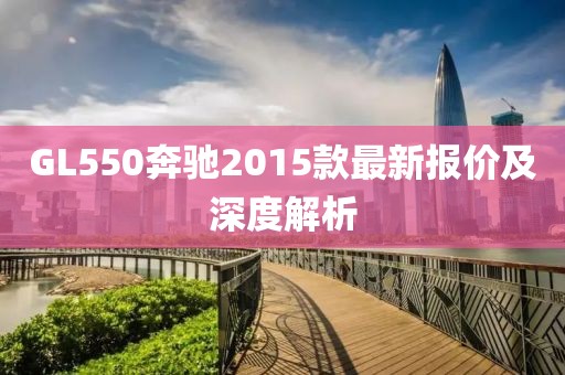 GL550奔馳2015款最新報(bào)價(jià)及深度解析