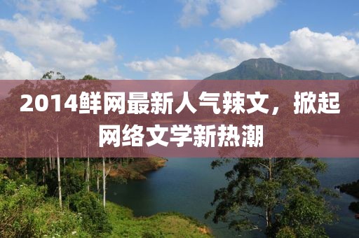 2014鮮網(wǎng)最新人氣辣文，掀起網(wǎng)絡(luò)文學(xué)新熱潮