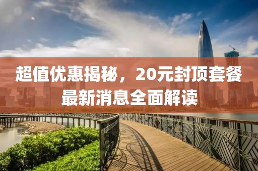 超值優(yōu)惠揭秘，20元封頂套餐最新消息全面解讀