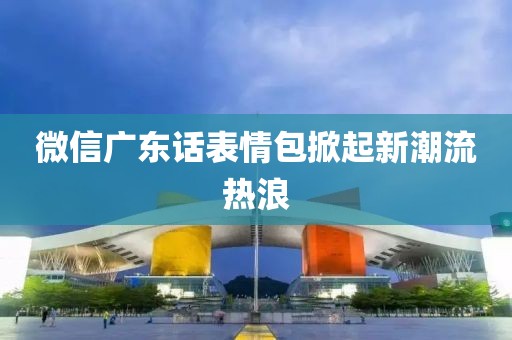 微信廣東話表情包掀起新潮流熱浪