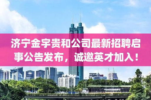 濟寧金宇貴和公司最新招聘啟事公告發(fā)布，誠邀英才加入！