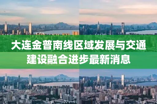 大連金普南線區(qū)域發(fā)展與交通建設融合進步最新消息