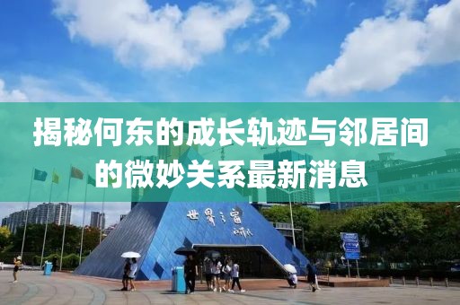 揭秘何東的成長軌跡與鄰居間的微妙關(guān)系最新消息