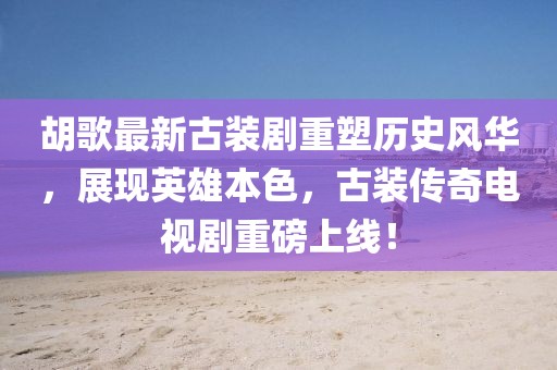 胡歌最新古裝劇重塑歷史風華，展現(xiàn)英雄本色，古裝傳奇電視劇重磅上線！