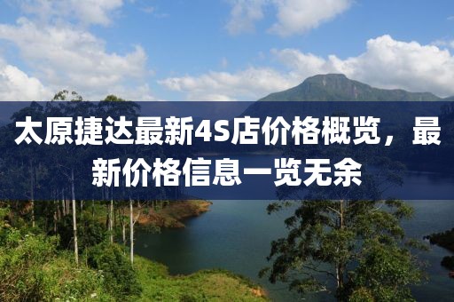太原捷達(dá)最新4S店價(jià)格概覽，最新價(jià)格信息一覽無余