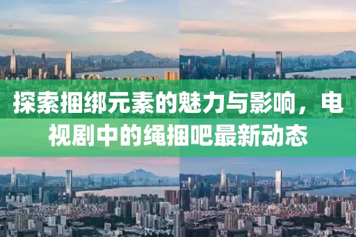 探索捆綁元素的魅力與影響，電視劇中的繩捆吧最新動(dòng)態(tài)