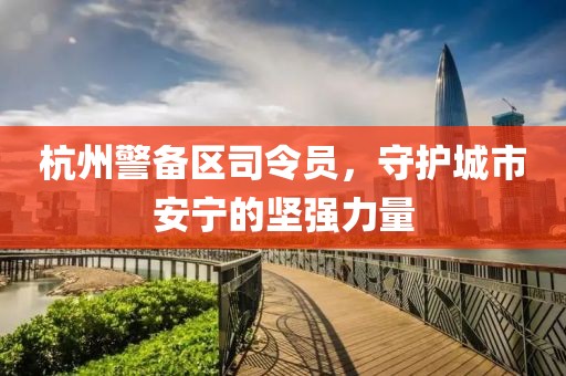 杭州警備區(qū)司令員，守護(hù)城市安寧的堅(jiān)強(qiáng)力量