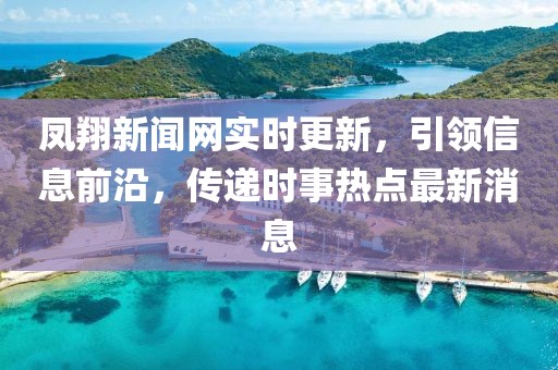 鳳翔新聞網(wǎng)實(shí)時(shí)更新，引領(lǐng)信息前沿，傳遞時(shí)事熱點(diǎn)最新消息