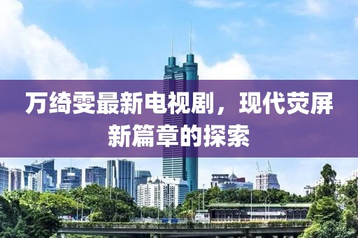 萬綺雯最新電視劇，現(xiàn)代熒屏新篇章的探索