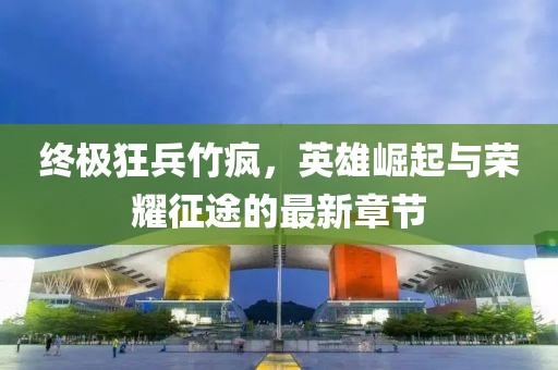 終極狂兵竹瘋，英雄崛起與榮耀征途的最新章節(jié)