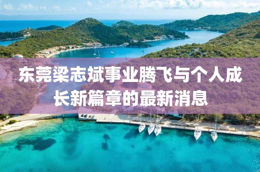東莞梁志斌事業(yè)騰飛與個(gè)人成長(zhǎng)新篇章的最新消息