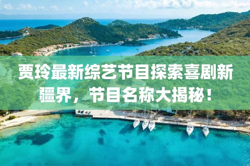 賈玲最新綜藝節(jié)目探索喜劇新疆界，節(jié)目名稱大揭秘！