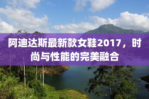 阿迪達斯最新款女鞋2017，時尚與性能的完美融合