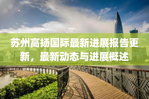 蘇州高揚國際最新進展報告更新，最新動態(tài)與進展概述