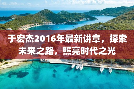 于宏杰2016年最新講章，探索未來之路，照亮?xí)r代之光