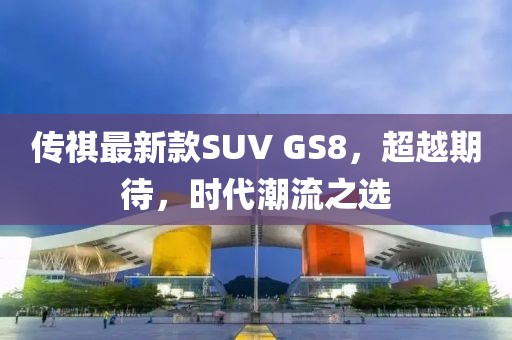 傳祺最新款SUV GS8，超越期待，時代潮流之選