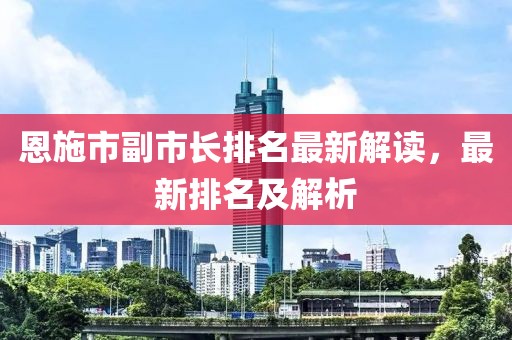 恩施市副市長排名最新解讀，最新排名及解析