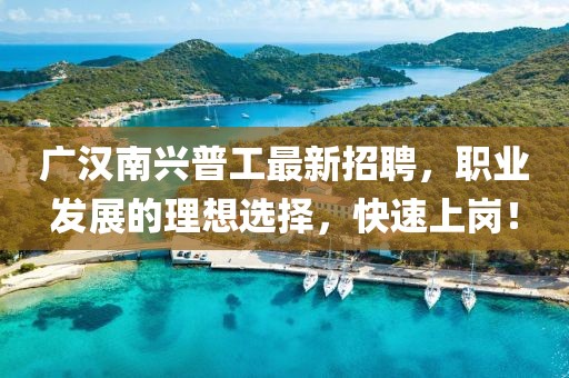 廣漢南興普工最新招聘，職業(yè)發(fā)展的理想選擇，快速上崗！