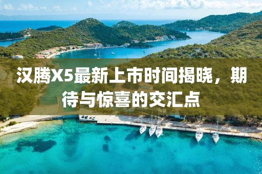 漢騰X5最新上市時間揭曉，期待與驚喜的交匯點