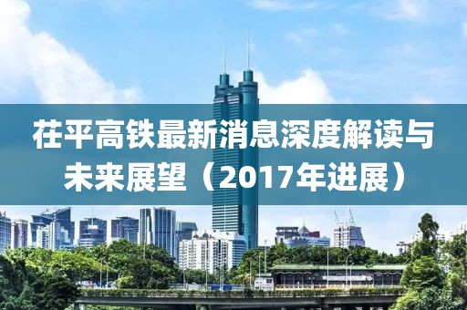 茌平高鐵最新消息深度解讀與未來展望（2017年進(jìn)展）