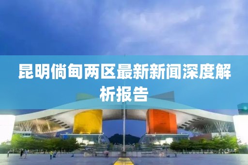 昆明倘甸兩區(qū)最新新聞深度解析報告