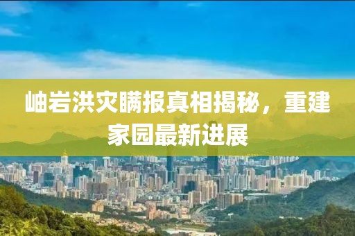 岫巖洪災瞞報真相揭秘，重建家園最新進展
