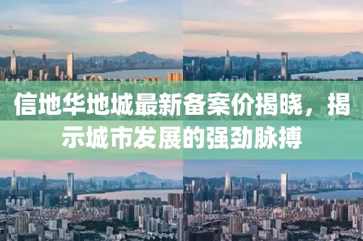 信地華地城最新備案價(jià)揭曉，揭示城市發(fā)展的強(qiáng)勁脈搏