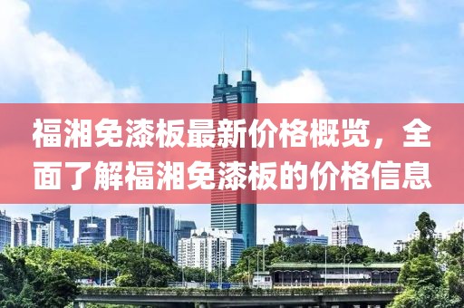 福湘免漆板最新價格概覽，全面了解福湘免漆板的價格信息