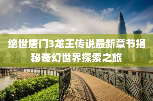 絕世唐門3龍王傳說最新章節(jié)揭秘奇幻世界探索之旅