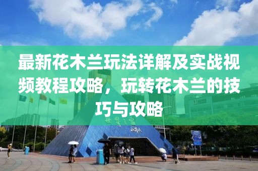 最新花木蘭玩法詳解及實(shí)戰(zhàn)視頻教程攻略，玩轉(zhuǎn)花木蘭的技巧與攻略