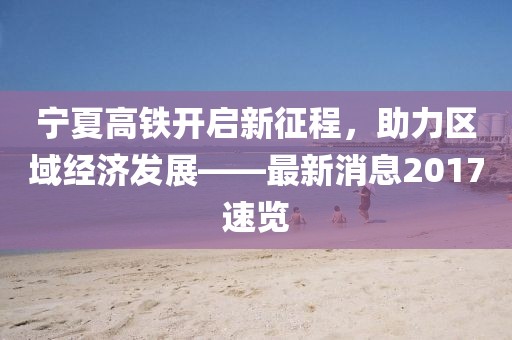 寧夏高鐵開啟新征程，助力區(qū)域經濟發(fā)展——最新消息2017速覽