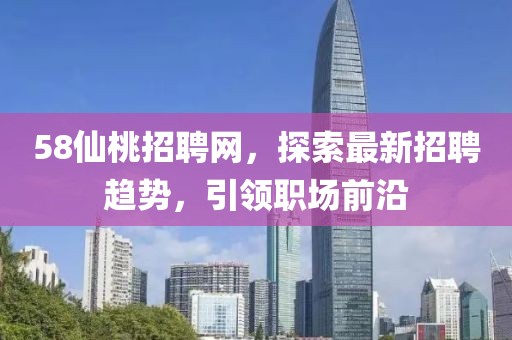 58仙桃招聘網，探索最新招聘趨勢，引領職場前沿